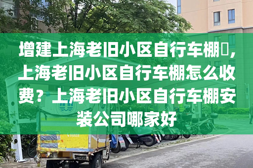 增建上海老旧小区自行车棚​,上海老旧小区自行车棚怎么收费？上海老旧小区自行车棚安装公司哪家好