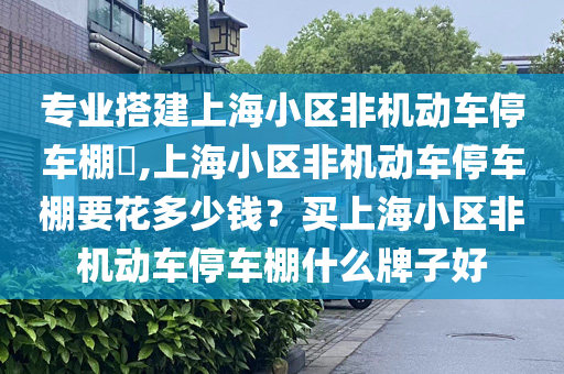 专业搭建上海小区非机动车停车棚​,上海小区非机动车停车棚要花多少钱？买上海小区非机动车停车棚什么牌子好