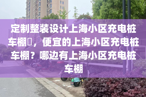 定制整装设计上海小区充电桩车棚​，便宜的上海小区充电桩车棚？哪边有上海小区充电桩车棚