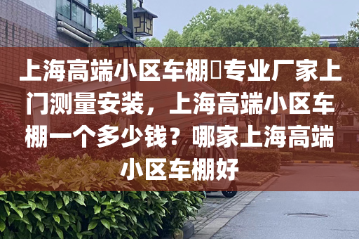 上海高端小区车棚​专业厂家上门测量安装，上海高端小区车棚一个多少钱？哪家上海高端小区车棚好