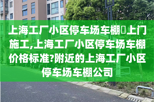 上海工厂小区停车场车棚​上门施工,上海工厂小区停车场车棚价格标准?附近的上海工厂小区停车场车棚公司