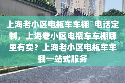 上海老小区电瓶车车棚​电话定制，上海老小区电瓶车车棚哪里有卖？上海老小区电瓶车车棚一站式服务