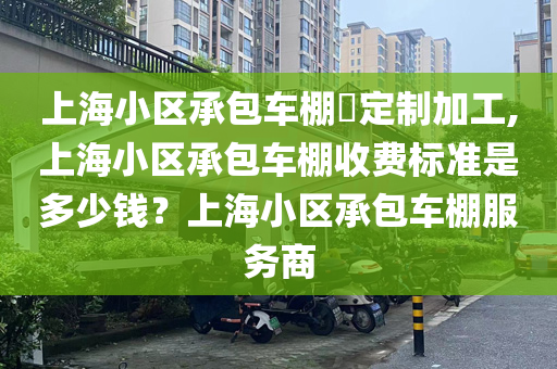 上海小区承包车棚​定制加工,上海小区承包车棚收费标准是多少钱？上海小区承包车棚服务商