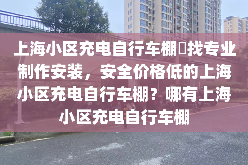 上海小区充电自行车棚​找专业制作安装，安全价格低的上海小区充电自行车棚？哪有上海小区充电自行车棚