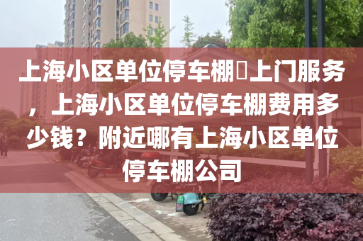 上海小区单位停车棚​上门服务，上海小区单位停车棚费用多少钱？附近哪有上海小区单位停车棚公司