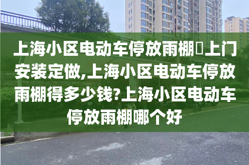 上海小区电动车停放雨棚​上门安装定做,上海小区电动车停放雨棚得多少钱?上海小区电动车停放雨棚哪个好