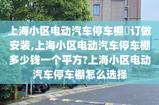 上海小区电动汽车停车棚​订做安装,上海小区电动汽车停车棚多少钱一个平方?上海小区电动汽车停车棚怎么选择