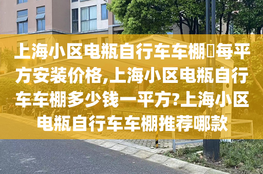 上海小区电瓶自行车车棚​每平方安装价格,上海小区电瓶自行车车棚多少钱一平方?上海小区电瓶自行车车棚推荐哪款