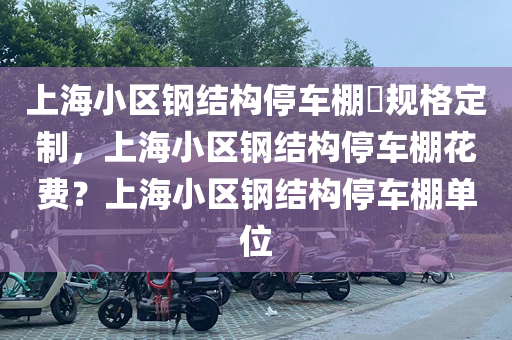 上海小区钢结构停车棚​规格定制，上海小区钢结构停车棚花费？上海小区钢结构停车棚单位