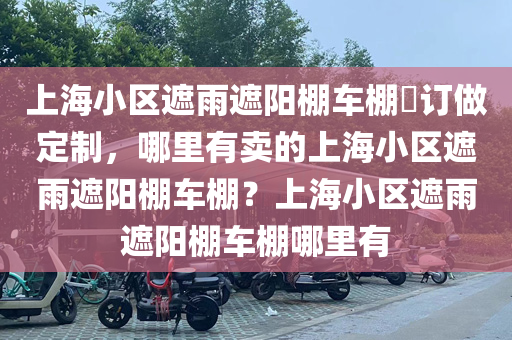 上海小区遮雨遮阳棚车棚​订做定制，哪里有卖的上海小区遮雨遮阳棚车棚？上海小区遮雨遮阳棚车棚哪里有