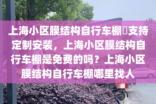 上海小区膜结构自行车棚​支持定制安装，上海小区膜结构自行车棚是免费的吗？上海小区膜结构自行车棚哪里找人