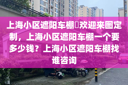 上海小区遮阳车棚​欢迎来图定制，上海小区遮阳车棚一个要多少钱？上海小区遮阳车棚找谁咨询