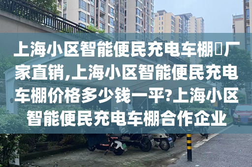 上海小区智能便民充电车棚​厂家直销,上海小区智能便民充电车棚价格多少钱一平?上海小区智能便民充电车棚合作企业