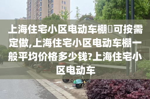 上海住宅小区电动车棚​可按需定做,上海住宅小区电动车棚一般平均价格多少钱?上海住宅小区电动车