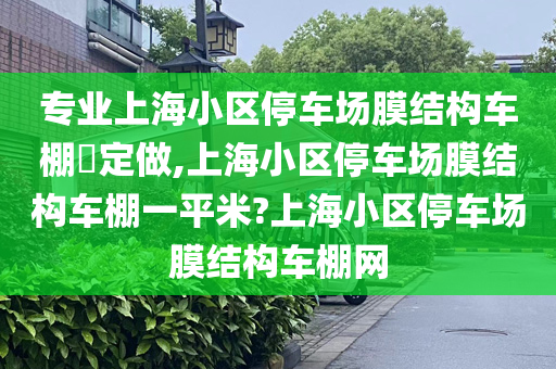 专业上海小区停车场膜结构车棚​定做,上海小区停车场膜结构车棚一平米?上海小区停车场膜结构车棚网