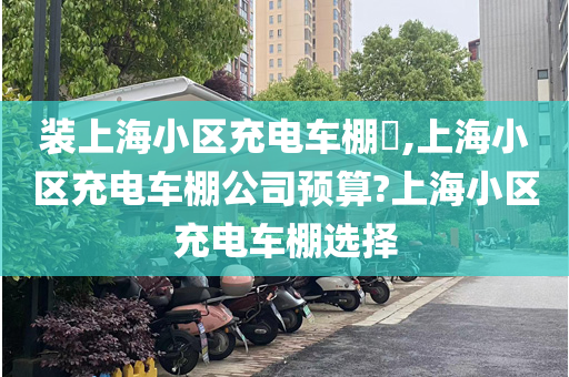 装上海小区充电车棚​,上海小区充电车棚公司预算?上海小区充电车棚选择