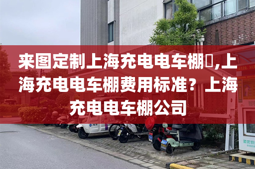 来图定制上海充电电车棚​,上海充电电车棚费用标准？上海充电电车棚公司