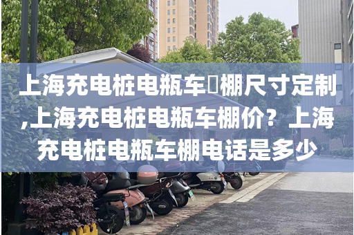 上海充电桩电瓶车​棚尺寸定制,上海充电桩电瓶车棚价？上海充电桩电瓶车棚电话是多少