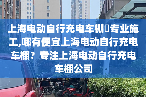 上海电动自行充电车棚​专业施工,哪有便宜上海电动自行充电车棚？专注上海电动自行充电车棚公司