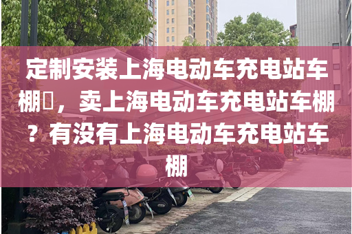 定制安装上海电动车充电站车棚​，卖上海电动车充电站车棚？有没有上海电动车充电站车棚