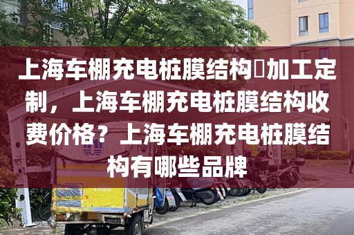 上海车棚充电桩膜结构​加工定制，上海车棚充电桩膜结构收费价格？上海车棚充电桩膜结构有哪些品牌