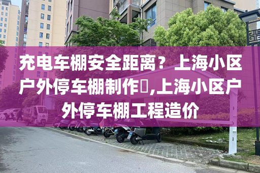 充电车棚安全距离？上海小区户外停车棚制作​,上海小区户外停车棚工程造价