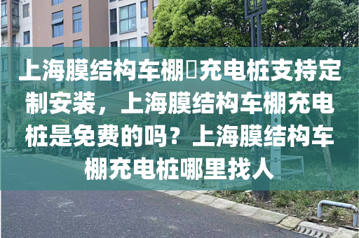 上海膜结构车棚​充电桩支持定制安装，上海膜结构车棚充电桩是免费的吗？上海膜结构车棚充电桩哪里找人