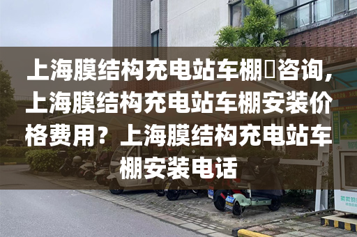 上海膜结构充电站车棚​咨询,上海膜结构充电站车棚安装价格费用？上海膜结构充电站车棚安装电话