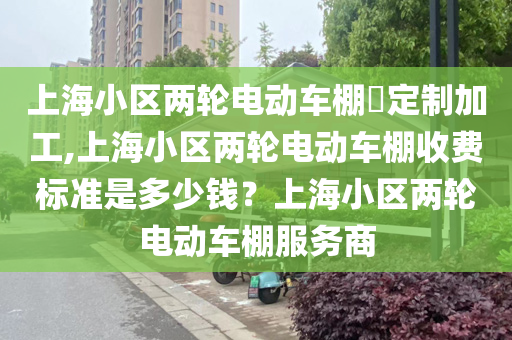 上海小区两轮电动车棚​定制加工,上海小区两轮电动车棚收费标准是多少钱？上海小区两轮电动车棚服务商