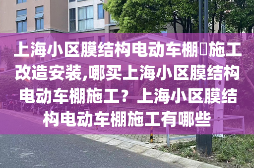 上海小区膜结构电动车棚​施工改造安装,哪买上海小区膜结构电动车棚施工？上海小区膜结构电动车棚施工有哪些