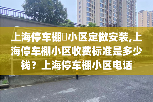 上海停车棚​小区定做安装,上海停车棚小区收费标准是多少钱？上海停车棚小区电话