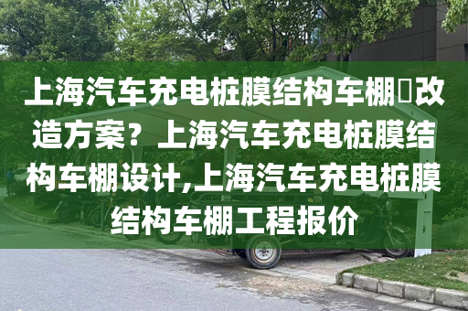 上海汽车充电桩膜结构车棚​改造方案？上海汽车充电桩膜结构车棚设计,上海汽车充电桩膜结构车棚工程报价