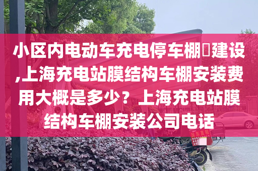 小区内电动车充电停车棚​建设,上海充电站膜结构车棚安装费用大概是多少？上海充电站膜结构车棚安装公司电话