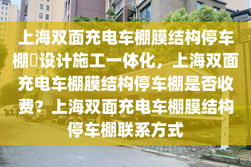 上海双面充电车棚膜结构停车棚​设计施工一体化，上海双面充电车棚膜结构停车棚是否收费？上海双面充电车棚膜结构停车棚联系方式