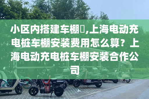 小区内搭建车棚​,上海电动充电桩车棚安装费用怎么算？上海电动充电桩车棚安装合作公司