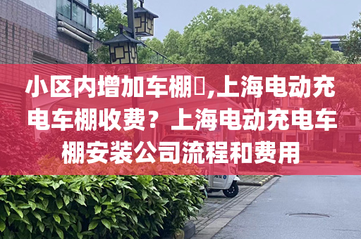 小区内增加车棚​,上海电动充电车棚收费？上海电动充电车棚安装公司流程和费用