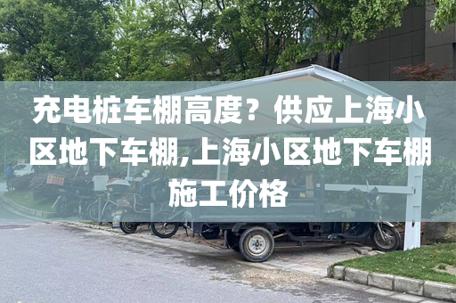 充电桩车棚高度？供应上海小区地下车棚,上海小区地下车棚施工价格