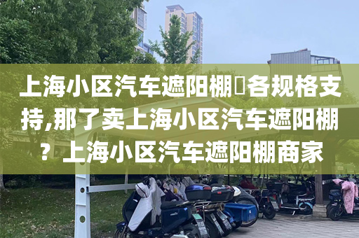 上海小区汽车遮阳棚​各规格支持,那了卖上海小区汽车遮阳棚？上海小区汽车遮阳棚商家