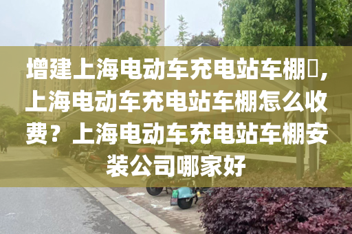 增建上海电动车充电站车棚​,上海电动车充电站车棚怎么收费？上海电动车充电站车棚安装公司哪家好