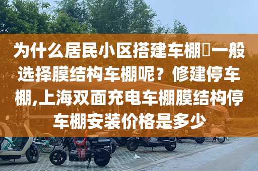 为什么居民小区搭建车棚​一般选择膜结构车棚呢？修建停车棚,上海双面充电车棚膜结构停车棚安装价格是多少