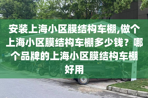 安装上海小区膜结构车棚,做个上海小区膜结构车棚多少钱？哪个品牌的上海小区膜结构车棚好用