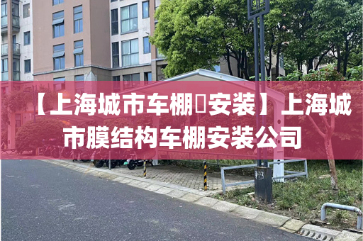 【上海城市车棚​安装】上海城市膜结构车棚安装公司