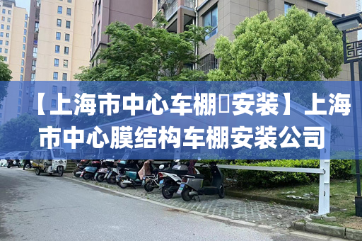 【上海市中心车棚​安装】上海市中心膜结构车棚安装公司