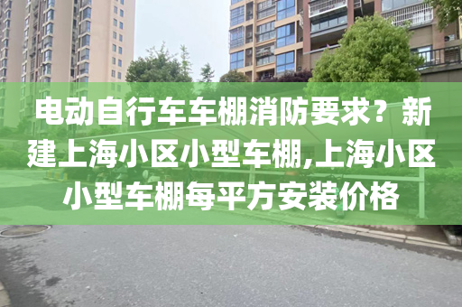 电动自行车车棚消防要求？新建上海小区小型车棚,上海小区小型车棚每平方安装价格