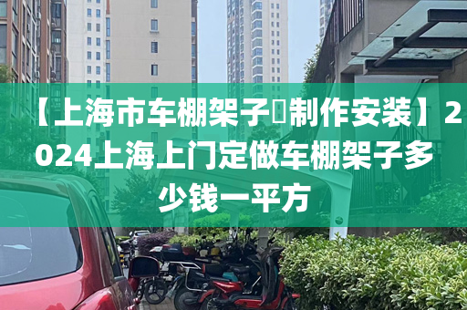 【上海市车棚架子​制作安装】2024上海上门定做车棚架子多少钱一平方