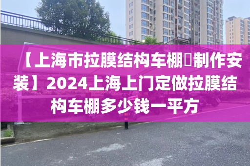 【上海市拉膜结构车棚​制作安装】2024上海上门定做拉膜结构车棚多少钱一平方