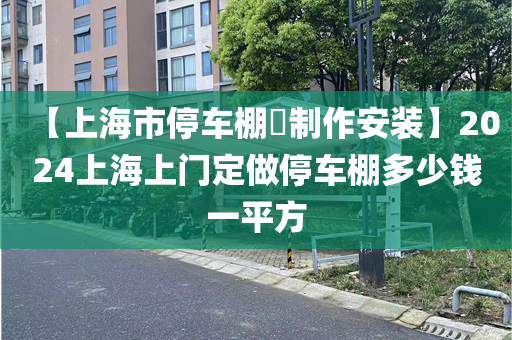 【上海市停车棚​制作安装】2024上海上门定做停车棚多少钱一平方