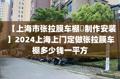 【上海市张拉膜车棚​制作安装】2024上海上门定做张拉膜车棚多少钱一平方