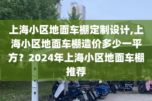 上海小区地面车棚定制设计,上海小区地面车棚造价多少一平方？2024年上海小区地面车棚推荐