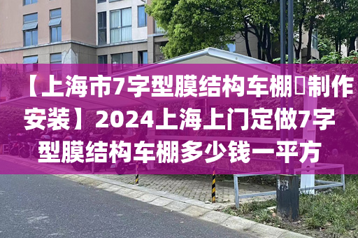 【上海市7字型膜结构车棚​制作安装】2024上海上门定做7字型膜结构车棚多少钱一平方